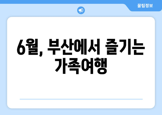 6월, 부산에서 즐기는 가족여행