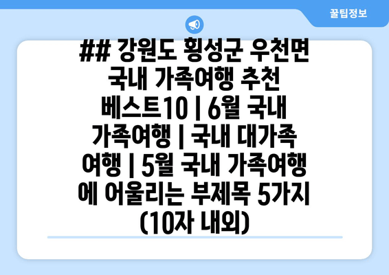 ## 강원도 횡성군 우천면 국내 가족여행 추천 베스트 10 | 6월 국내 가족여행 | 국내 대가족 여행 | 5월 국내 가족여행 에 어울리는 부제목 5가지 (10자 내외)