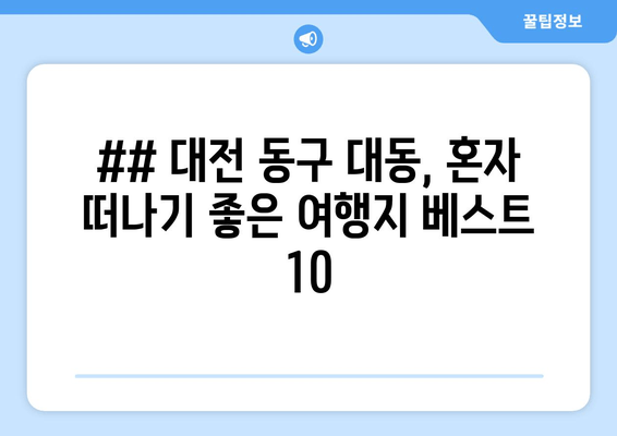 ## 대전 동구 대동, 혼자 떠나기 좋은 여행지 베스트 10