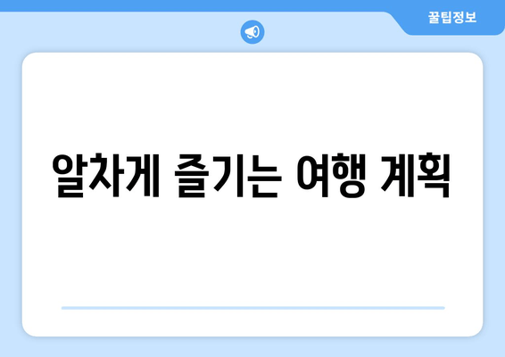 알차게 즐기는 여행 계획