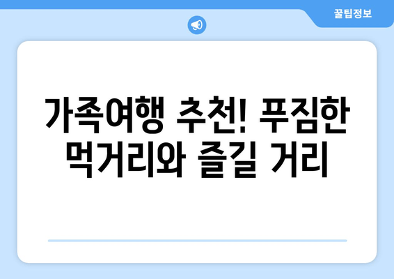 가족여행 추천! 푸짐한 먹거리와 즐길 거리