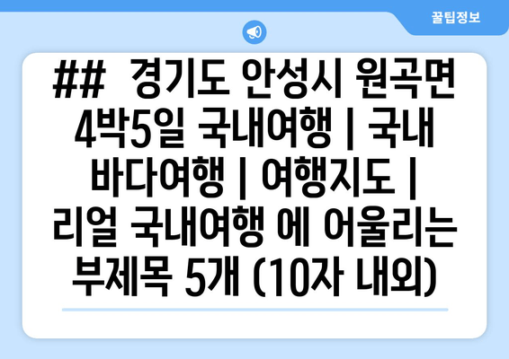 ##  경기도 안성시 원곡면 4박5일 국내여행 | 국내 바다여행 | 여행지도 | 리얼 국내여행 에 어울리는 부제목 5개 (10자 내외)