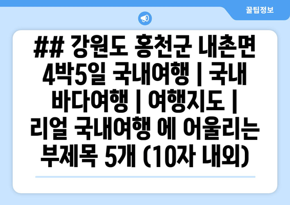 ## 강원도 홍천군 내촌면 4박5일 국내여행 | 국내 바다여행 | 여행지도 | 리얼 국내여행 에 어울리는 부제목 5개 (10자 내외)