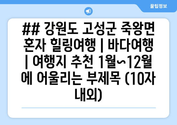 ## 강원도 고성군 죽왕면 혼자 힐링여행 | 바다여행 | 여행지 추천 1월~12월 에 어울리는 부제목 (10자 내외)