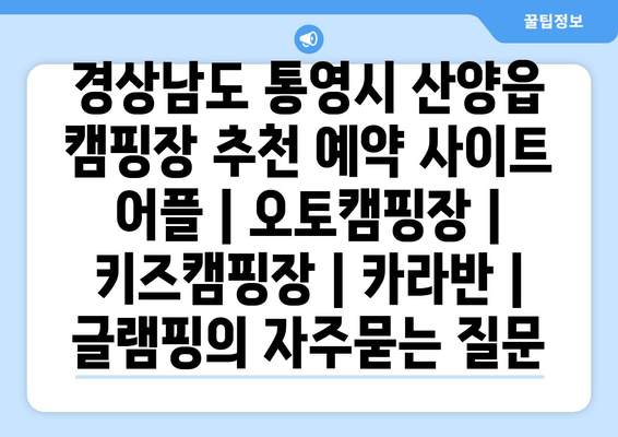 경상남도 통영시 산양읍 캠핑장 추천 예약 사이트 어플 | 오토캠핑장 | 키즈캠핑장 | 카라반 | 글램핑