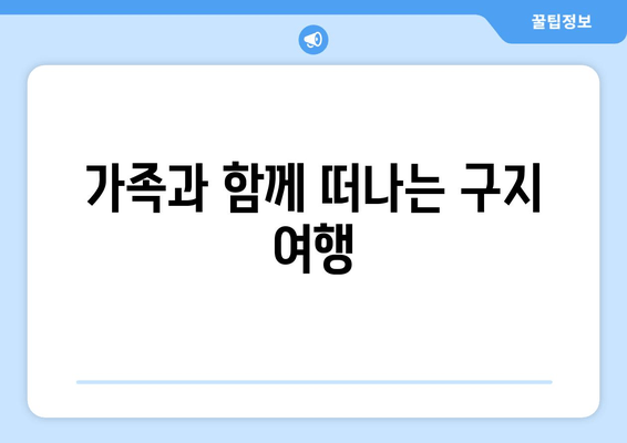 가족과 함께 떠나는 구지 여행