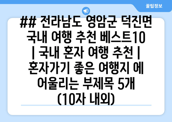 ## 전라남도 영암군 덕진면 국내 여행 추천 베스트10 | 국내 혼자 여행 추천 | 혼자가기 좋은 여행지 에 어울리는 부제목 5개 (10자 내외)