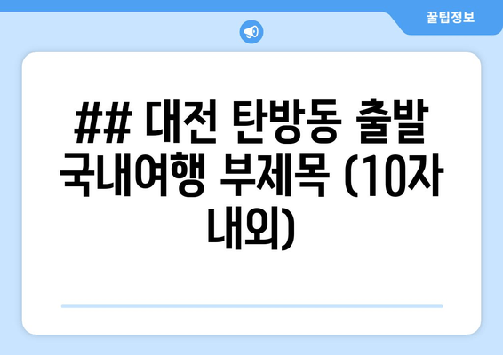 ## 대전 탄방동 출발 국내여행 부제목 (10자 내외)