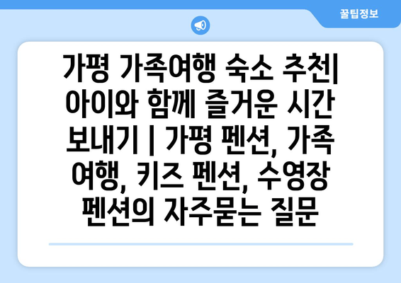 가평 가족여행 숙소 추천| 아이와 함께 즐거운 시간 보내기 | 가평 펜션, 가족 여행, 키즈 펜션, 수영장 펜션