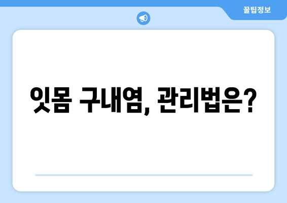 잇몸 구내염, 이제는 안녕! | 원인 분석부터 예방 & 관리까지 완벽 가이드