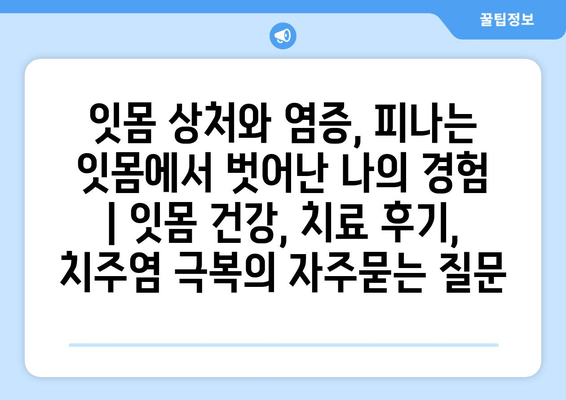 잇몸 상처와 염증, 피나는 잇몸에서 벗어난 나의 경험 | 잇몸 건강, 치료 후기, 치주염 극복