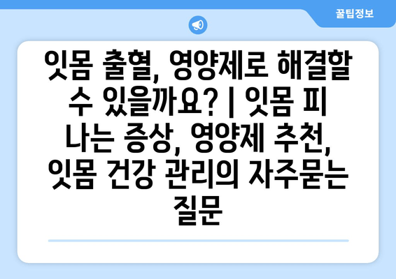 잇몸 출혈, 영양제로 해결할 수 있을까요? | 잇몸 피 나는 증상, 영양제 추천, 잇몸 건강 관리