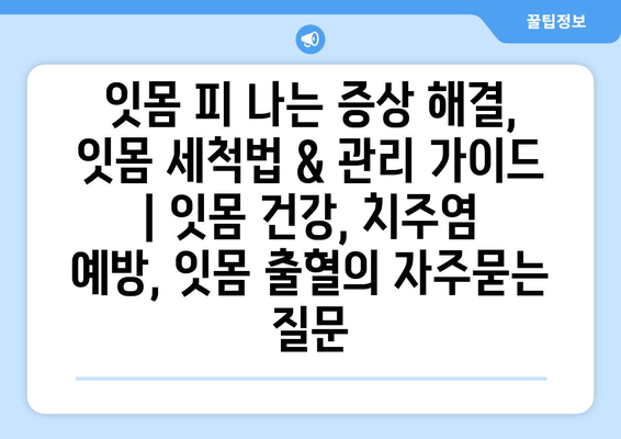 잇몸 피 나는 증상 해결, 잇몸 세척법 & 관리 가이드 | 잇몸 건강, 치주염 예방, 잇몸 출혈