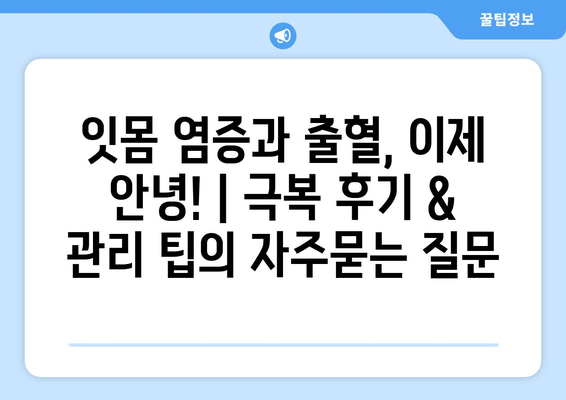 잇몸 염증과 출혈, 이제 안녕! | 극복 후기 & 관리 팁