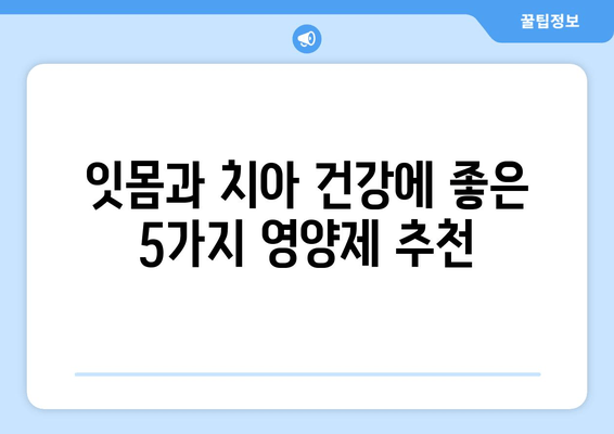 잇몸과 치아 건강 지키는 필수 영양제| 5가지 추천 & 관리 팁 | 잇몸, 치아, 영양제, 건강