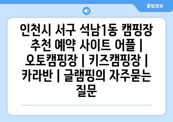 인천시 서구 석남1동 캠핑장 추천 예약 사이트 어플 | 오토캠핑장 | 키즈캠핑장 | 카라반 | 글램핑