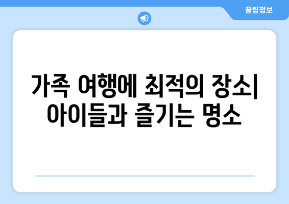 가족 여행에 최적의 장소| 아이들과 즐기는 명소