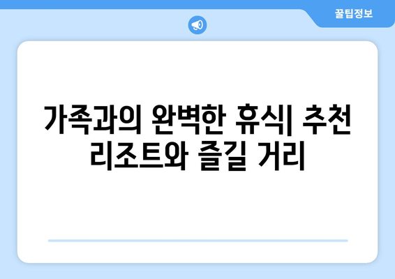 가족과의 완벽한 휴식| 추천 리조트와 즐길 거리