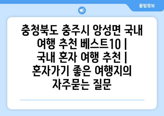 충청북도 충주시 앙성면 국내 여행 추천 베스트10 | 국내 혼자 여행 추천 | 혼자가기 좋은 여행지