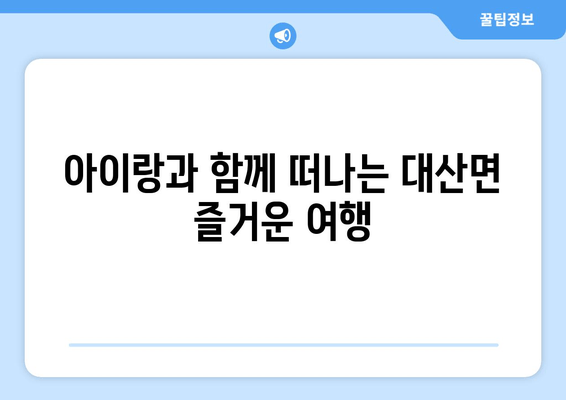 아이랑과 함께 떠나는 대산면 즐거운 여행