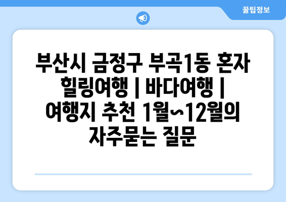 부산시 금정구 부곡1동 혼자 힐링여행 | 바다여행 | 여행지 추천 1월~12월