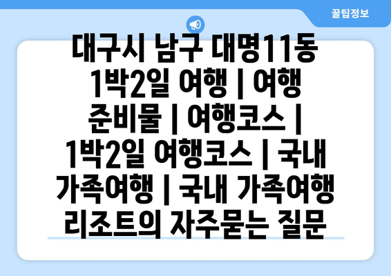 대구시 남구 대명11동 1박2일 여행 | 여행 준비물 | 여행코스 | 1박2일 여행코스 | 국내 가족여행 | 국내 가족여행 리조트