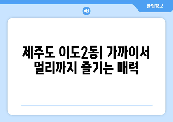 제주도 이도2동| 가까이서 멀리까지 즐기는 매력