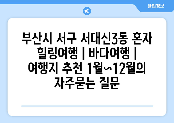 부산시 서구 서대신3동 혼자 힐링여행 | 바다여행 | 여행지 추천 1월~12월