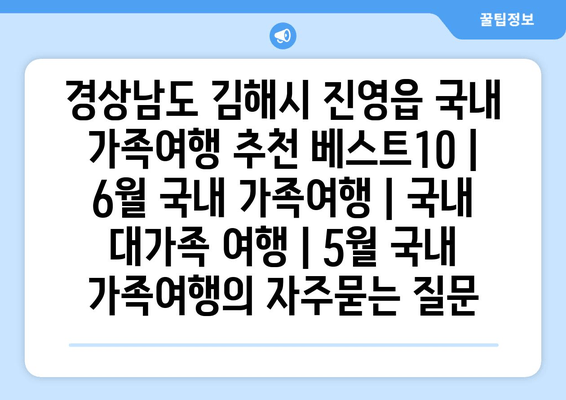 경상남도 김해시 진영읍 국내 가족여행 추천 베스트10 | 6월 국내 가족여행 | 국내 대가족 여행 | 5월 국내 가족여행