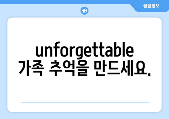 unforgettable 가족 추억을 만드세요.