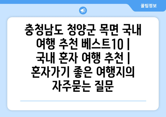 충청남도 청양군 목면 국내 여행 추천 베스트10 | 국내 혼자 여행 추천 | 혼자가기 좋은 여행지