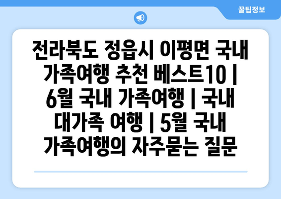 전라북도 정읍시 이평면 국내 가족여행 추천 베스트10 | 6월 국내 가족여행 | 국내 대가족 여행 | 5월 국내 가족여행