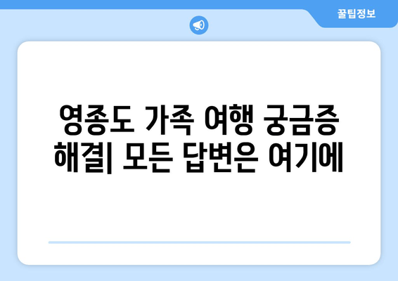 영종도 가족 여행 궁금증 해결| 모든 답변은 여기에