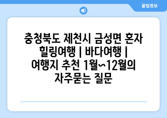 충청북도 제천시 금성면 혼자 힐링여행 | 바다여행 | 여행지 추천 1월~12월