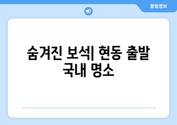 숨겨진 보석| 현동 출발 국내 명소