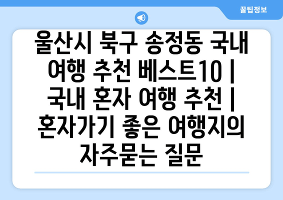 울산시 북구 송정동 국내 여행 추천 베스트10 | 국내 혼자 여행 추천 | 혼자가기 좋은 여행지