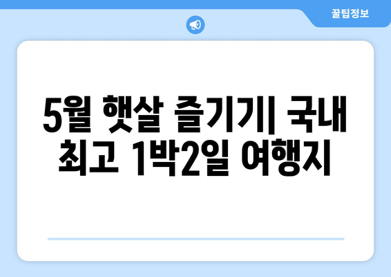 5월 햇살 즐기기| 국내 최고 1박2일 여행지