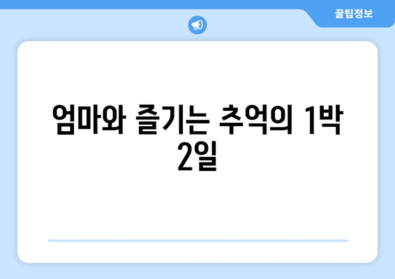 엄마와 즐기는 추억의 1박 2일