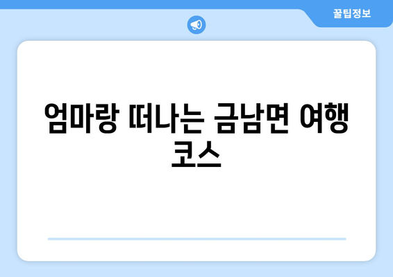 엄마랑 떠나는 금남면 여행 코스