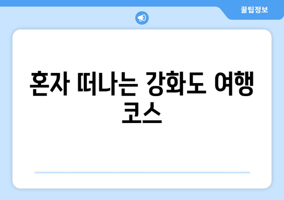 혼자 떠나는 강화도 여행 코스