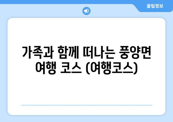 가족과 함께 떠나는 풍양면 여행 코스 (여행코스)