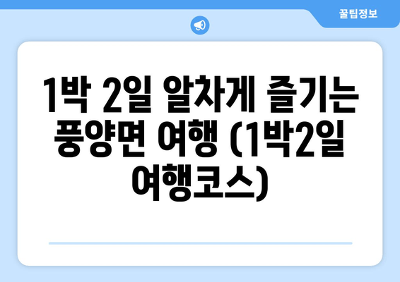 1박 2일 알차게 즐기는 풍양면 여행 (1박2일 여행코스)