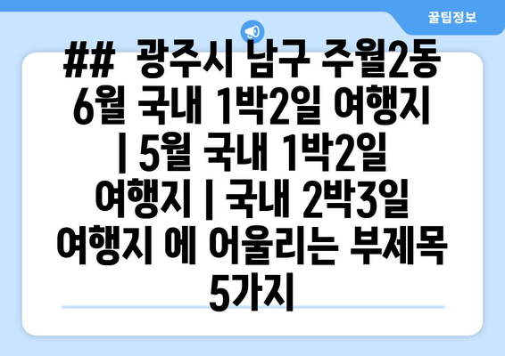 ##  광주시 남구 주월2동 6월 국내 1박2일 여행지 | 5월 국내 1박2일 여행지 | 국내 2박3일 여행지 에 어울리는 부제목 5가지