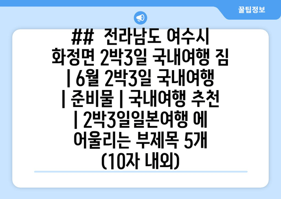 ##  전라남도 여수시 화정면 2박3일 국내여행 짐 | 6월 2박3일 국내여행 | 준비물 | 국내여행 추천 | 2박3일일본여행 에 어울리는 부제목 5개 (10자 내외)