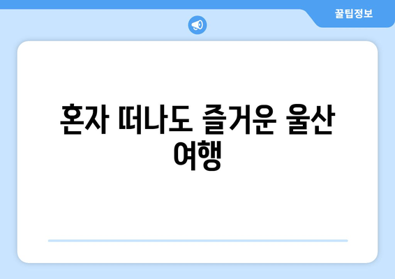 혼자 떠나도 즐거운 울산 여행