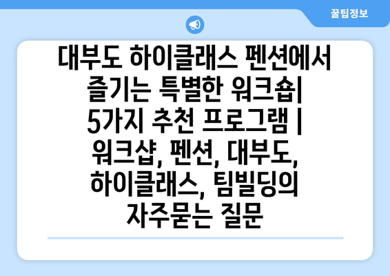 대부도 하이클래스 펜션에서 즐기는 특별한 워크숍| 5가지 추천 프로그램 | 워크샵, 펜션, 대부도, 하이클래스, 팀빌딩