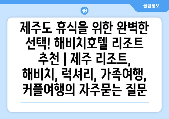 제주도 휴식을 위한 완벽한 선택! 해비치호텔 리조트 추천 | 제주 리조트, 해비치, 럭셔리, 가족여행, 커플여행