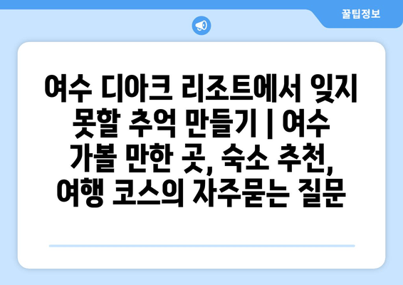 여수 디아크 리조트에서 잊지 못할 추억 만들기 | 여수 가볼 만한 곳, 숙소 추천, 여행 코스