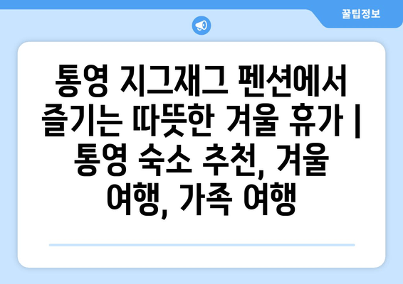 통영 지그재그 펜션에서 즐기는 따뜻한 겨울 휴가 | 통영 숙소 추천, 겨울 여행, 가족 여행