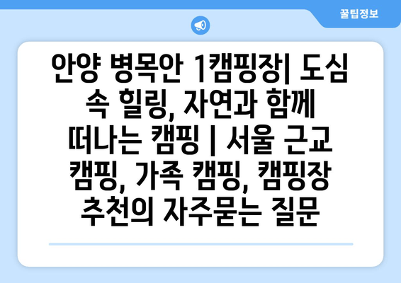 안양 병목안 1캠핑장| 도심 속 힐링, 자연과 함께 떠나는 캠핑 | 서울 근교 캠핑, 가족 캠핑, 캠핑장 추천